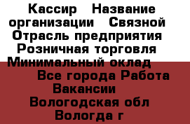 Кассир › Название организации ­ Связной › Отрасль предприятия ­ Розничная торговля › Минимальный оклад ­ 25 000 - Все города Работа » Вакансии   . Вологодская обл.,Вологда г.